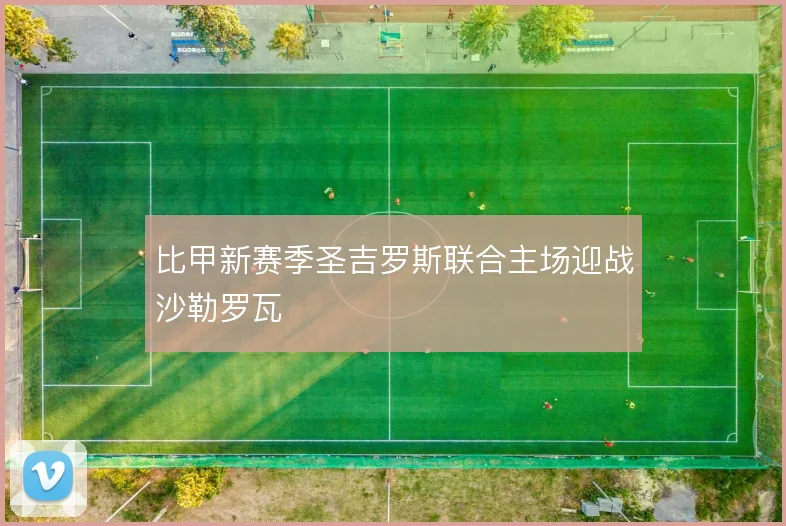 比甲新赛季圣吉罗斯联合主场迎战沙勒罗瓦