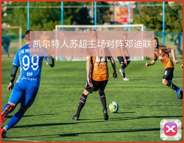 凯尔特人苏超主场对阵邓迪联