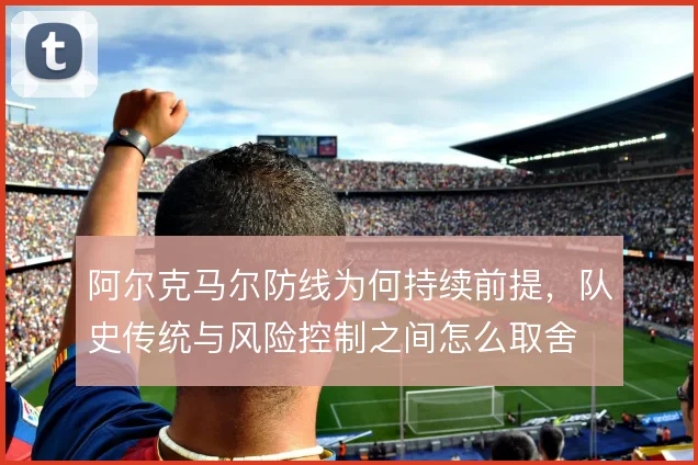阿尔克马尔防线为何持续前提，队史传统与风险控制之间怎么取舍