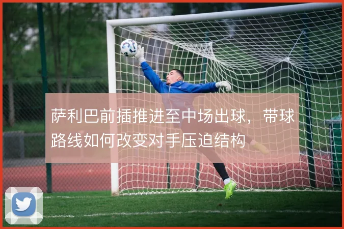 萨利巴前插推进至中场出球，带球路线如何改变对手压迫结构