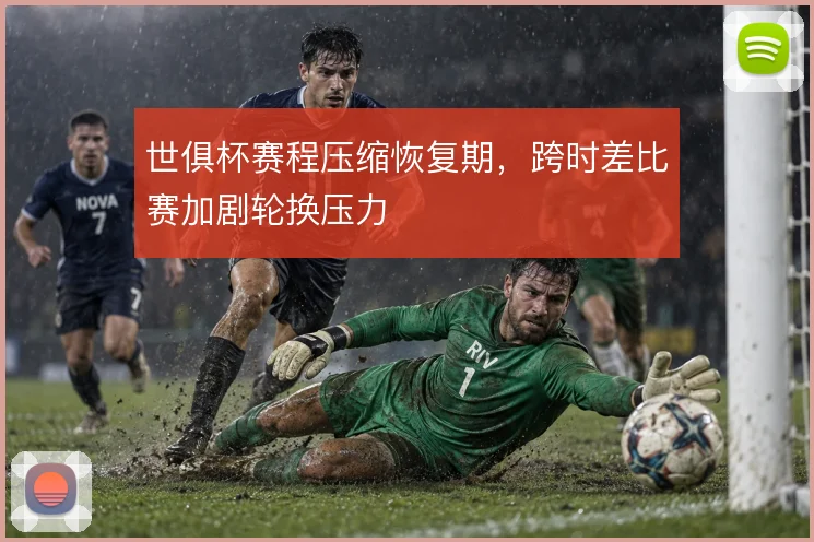 世俱杯赛程压缩恢复期，跨时差比赛加剧轮换压力