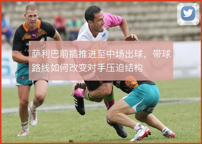 萨利巴前插推进至中场出球,带球路线如何改变对手压迫结构