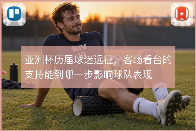 亚洲杯历届球迷远征,客场看台的支持能到哪一步影响球队表现