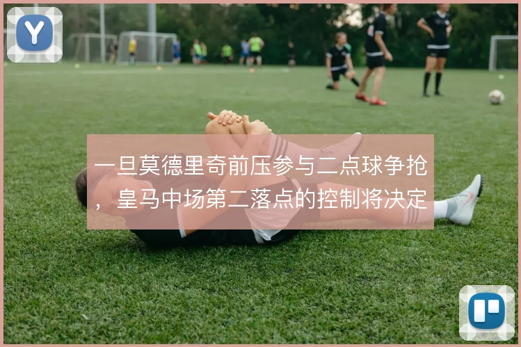 一旦莫德里奇前压参与二点球争抢，皇马中场第二落点的控制将决定攻防走向