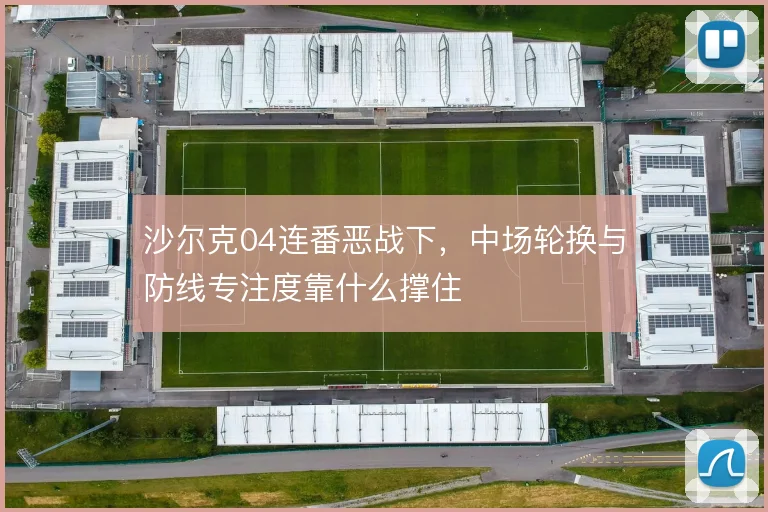 沙尔克04连番恶战下,中场轮换与防线专注度靠什么撑住