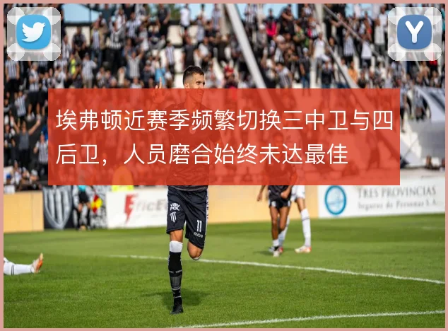 埃弗顿近赛季频繁切换三中卫与四后卫，人员磨合始终未达最佳
