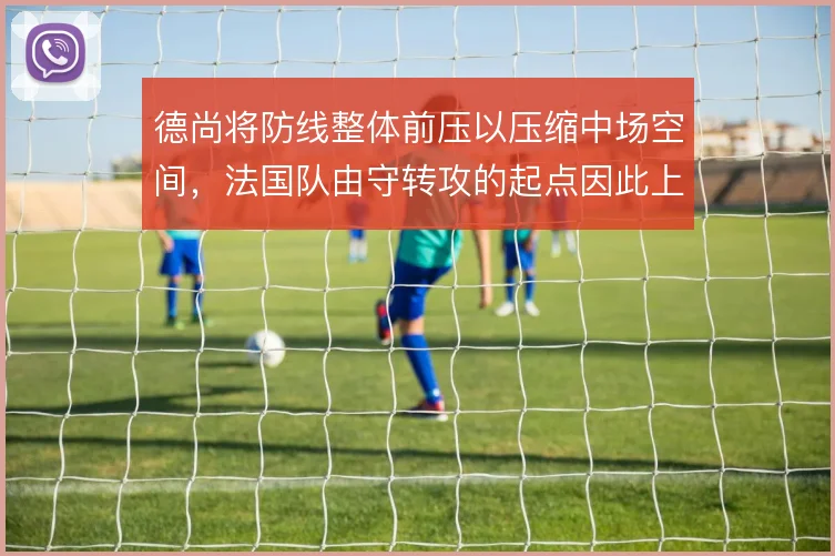 德尚将防线整体前压以压缩中场空间，法国队由守转攻的起点因此上移