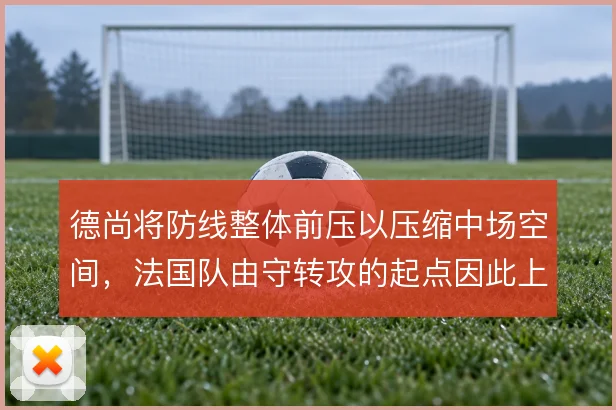 德尚将防线整体前压以压缩中场空间，法国队由守转攻的起点因此上移