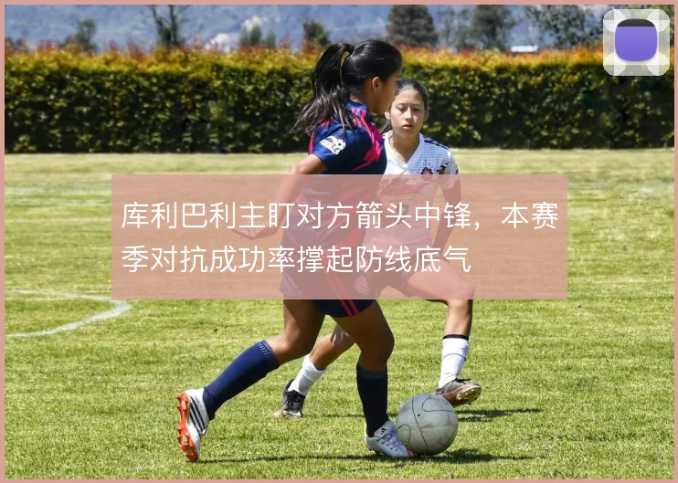 库利巴利主盯对方箭头中锋,本赛季对抗成功率撑起防线底气