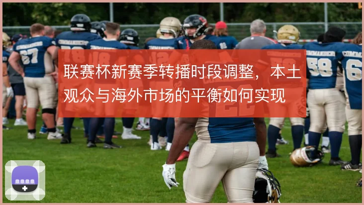 联赛杯新赛季转播时段调整,本土观众与海外市场的平衡如何实现