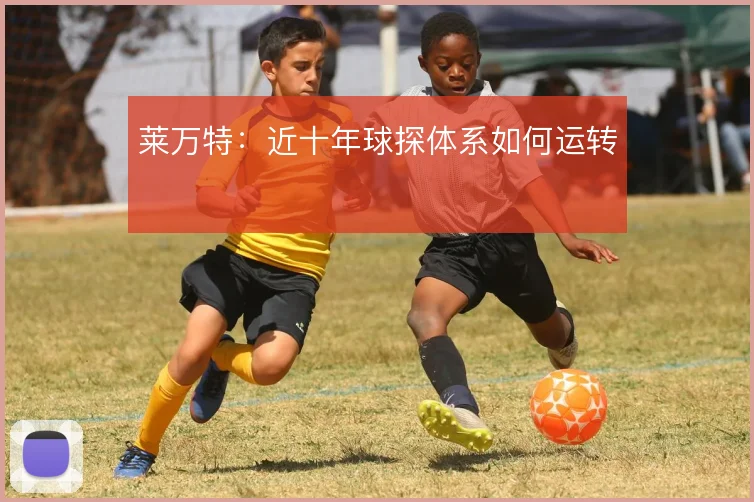 莱万特：近十年球探体系如何运转