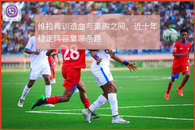 维拉青训造血与豪购之间，近十年稳定阵容靠哪条路