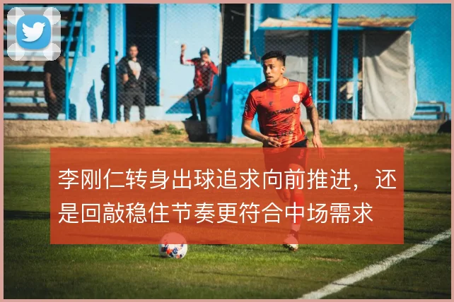 李刚仁转身出球追求向前推进,还是回敲稳住节奏更符合中场需求