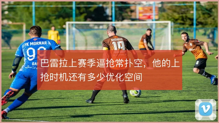巴雷拉上赛季逼抢常扑空,他的上抢时机还有多少优化空间