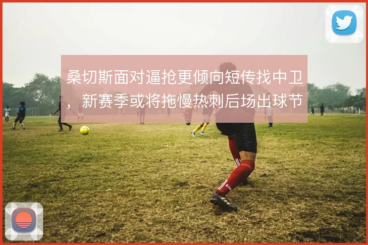 桑切斯面对逼抢更倾向短传找中卫，新赛季或将拖慢热刺后场出球节奏