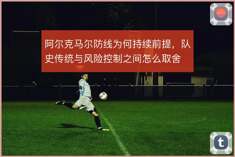 阿尔克马尔防线为何持续前提，队史传统与风险控制之间怎么取舍