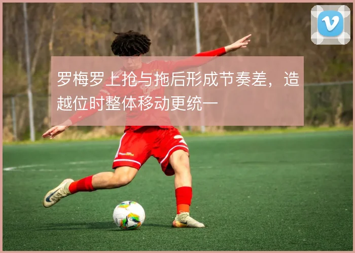 罗梅罗上抢与拖后形成节奏差，造越位时整体移动更统一