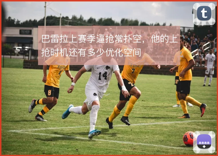 巴雷拉上赛季逼抢常扑空，他的上抢时机还有多少优化空间