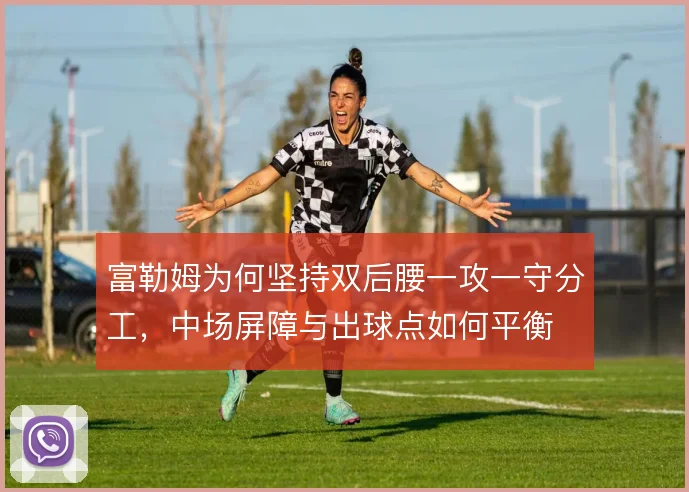 富勒姆为何坚持双后腰一攻一守分工,中场屏障与出球点如何平衡