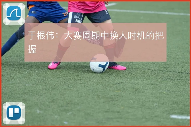 于根伟：大赛周期中换人时机的把握