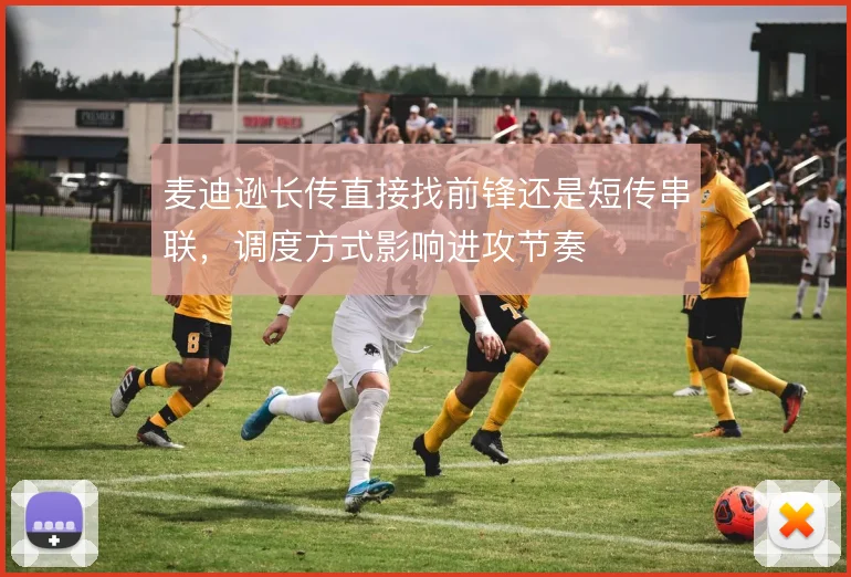 麦迪逊长传直接找前锋还是短传串联，调度方式影响进攻节奏