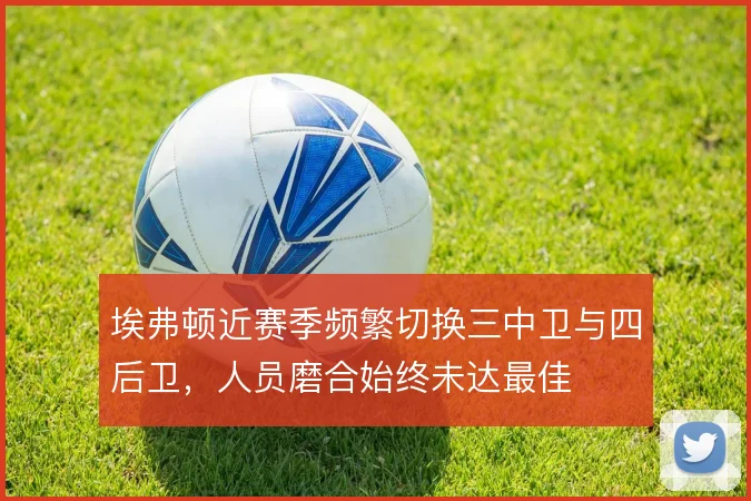 埃弗顿近赛季频繁切换三中卫与四后卫，人员磨合始终未达最佳