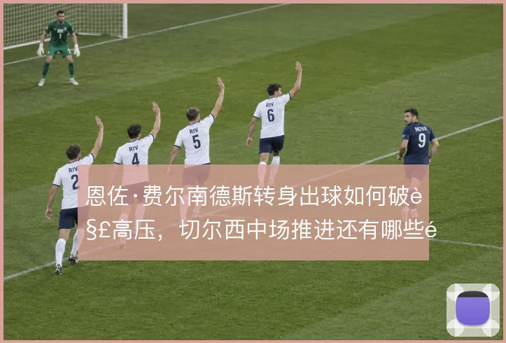 恩佐·费尔南德斯转身出球如何破解高压，切尔西中场推进还有哪些隐藏解法