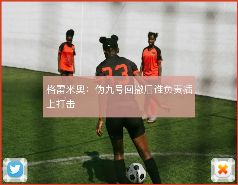 格雷米奥：伪九号回撤后谁负责插上打击