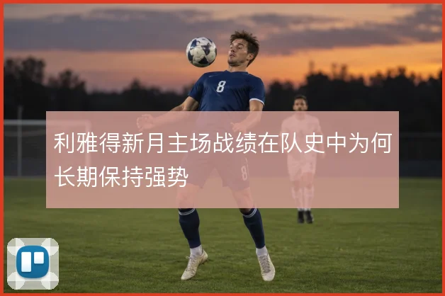 利雅得新月主场战绩在队史中为何长期保持强势
