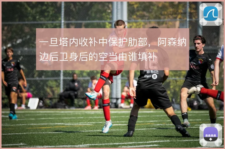 一旦塔内收补中保护肋部,阿森纳边后卫身后的空当由谁填补