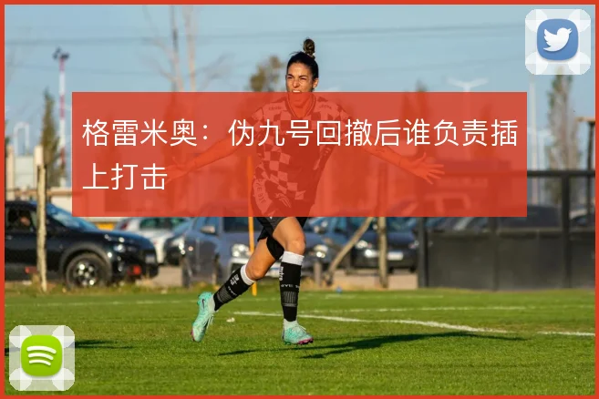格雷米奥:伪九号回撤后谁负责插上打击