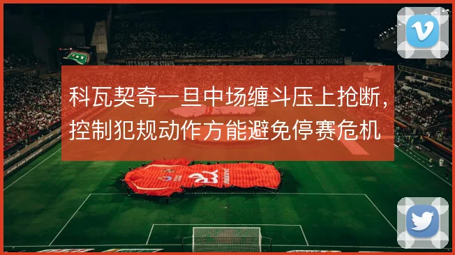 科瓦契奇一旦中场缠斗压上抢断,控制犯规动作方能避免停赛危机