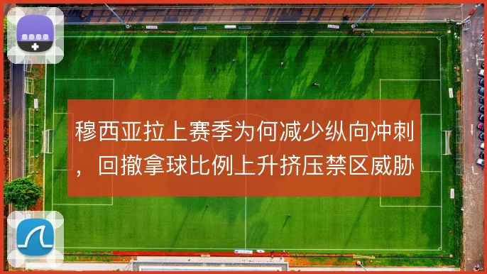 穆西亚拉上赛季为何减少纵向冲刺,回撤拿球比例上升挤压禁区威胁