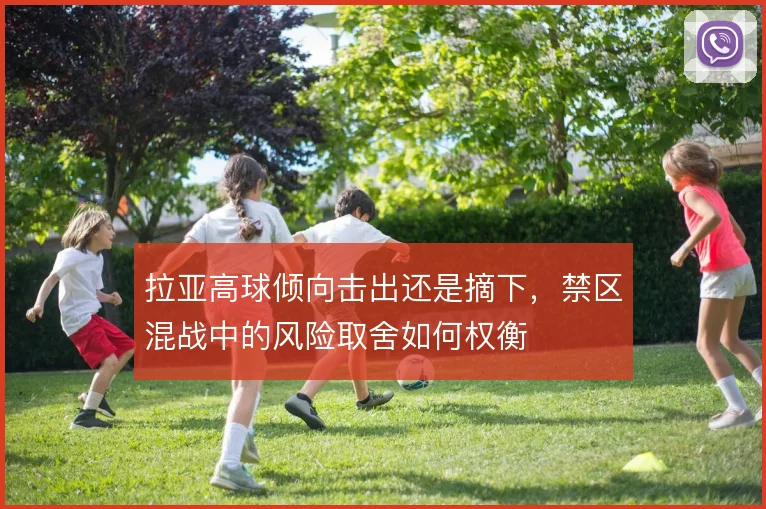 拉亚高球倾向击出还是摘下,禁区混战中的风险取舍如何权衡