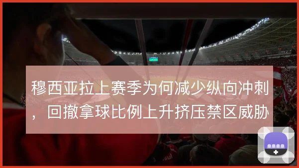 穆西亚拉上赛季为何减少纵向冲刺，回撤拿球比例上升挤压禁区威胁