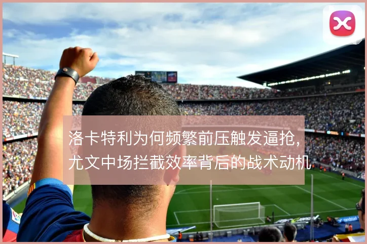 洛卡特利为何频繁前压触发逼抢，尤文中场拦截效率背后的战术动机