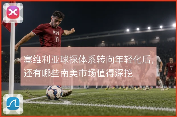 塞维利亚球探体系转向年轻化后,还有哪些南美市场值得深挖