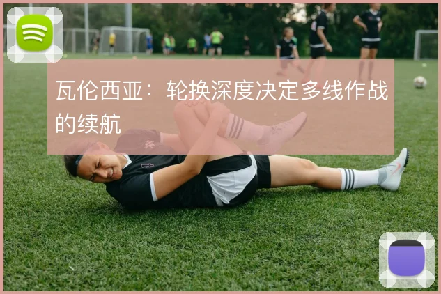 瓦伦西亚：轮换深度决定多线作战的续航