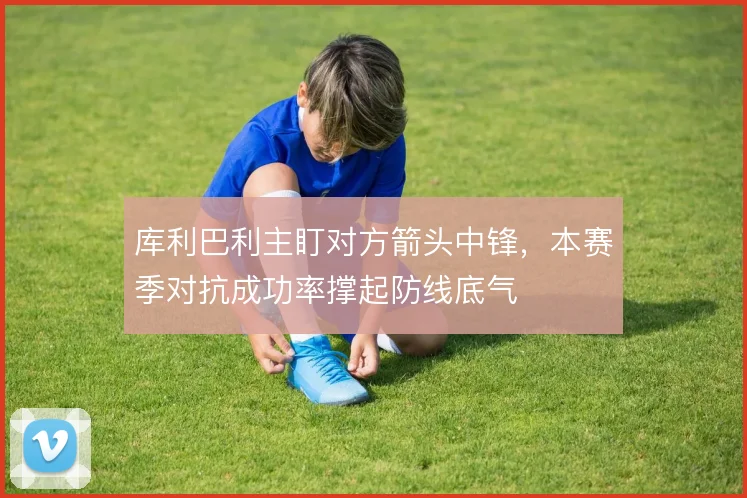 库利巴利主盯对方箭头中锋，本赛季对抗成功率撑起防线底气