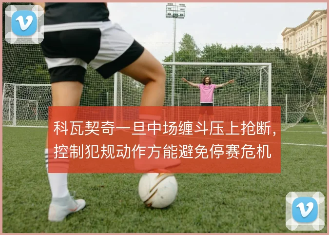 科瓦契奇一旦中场缠斗压上抢断，控制犯规动作方能避免停赛危机