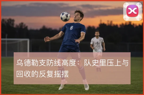 乌德勒支防线高度：队史里压上与回收的反复摇摆