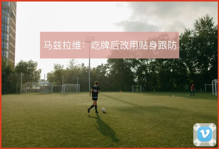 马兹拉维：吃牌后改用贴身跟防