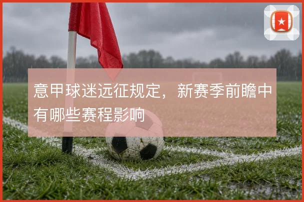 意甲球迷远征规定,新赛季前瞻中有哪些赛程影响