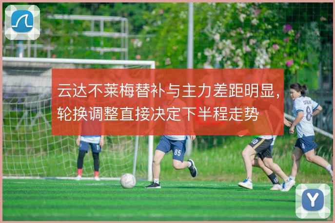 云达不莱梅替补与主力差距明显，轮换调整直接决定下半程走势