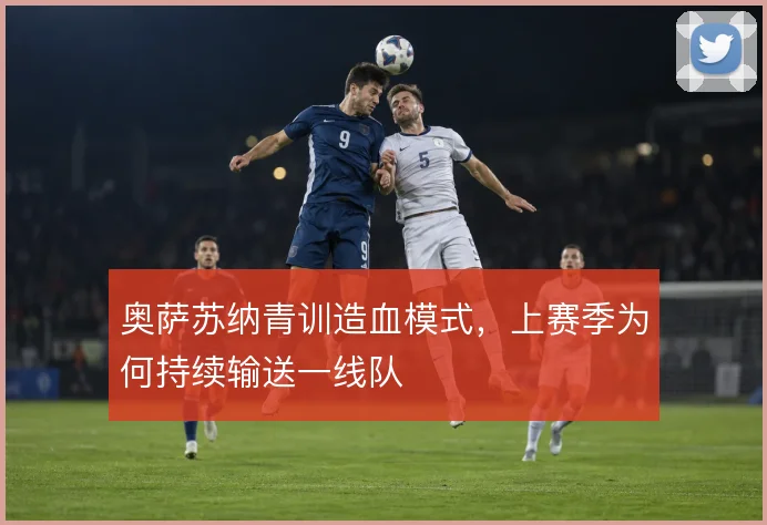 奥萨苏纳青训造血模式，上赛季为何持续输送一线队