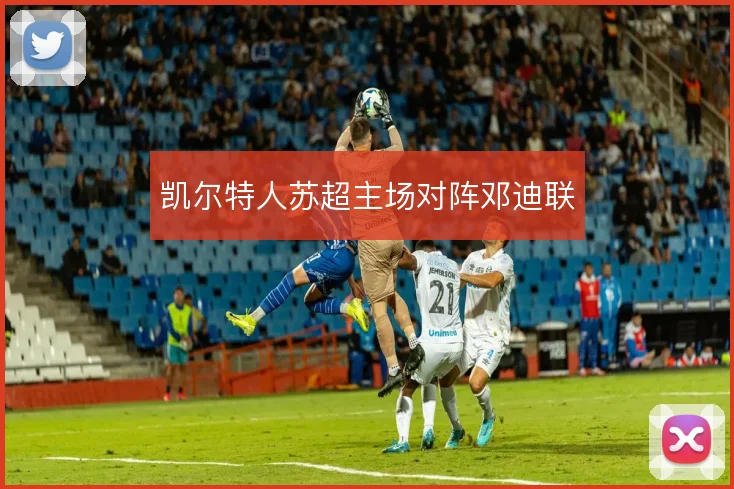 凯尔特人苏超主场对阵邓迪联