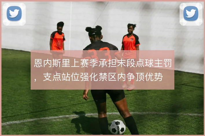 恩内斯里上赛季承担末段点球主罚,支点站位强化禁区内争顶优势