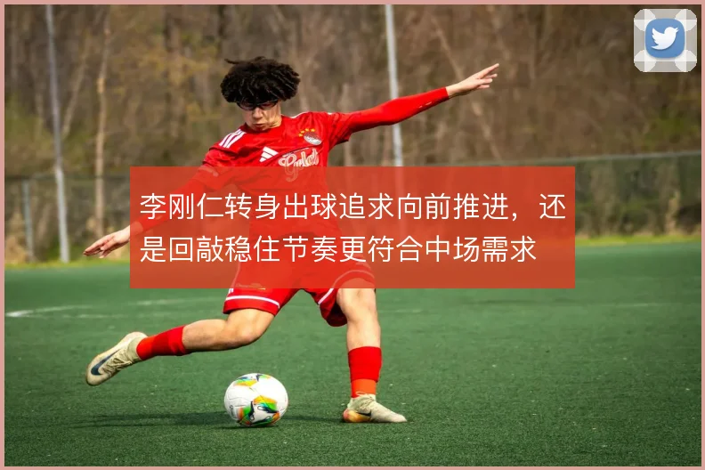 李刚仁转身出球追求向前推进，还是回敲稳住节奏更符合中场需求