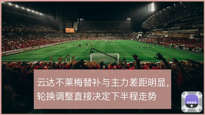 云达不莱梅替补与主力差距明显,轮换调整直接决定下半程走势