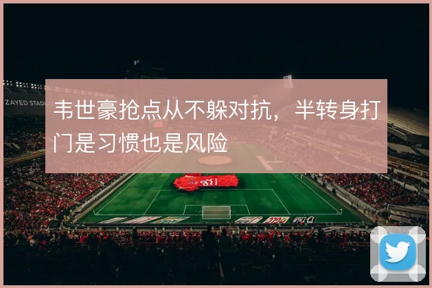 韦世豪抢点从不躲对抗，半转身打门是习惯也是风险